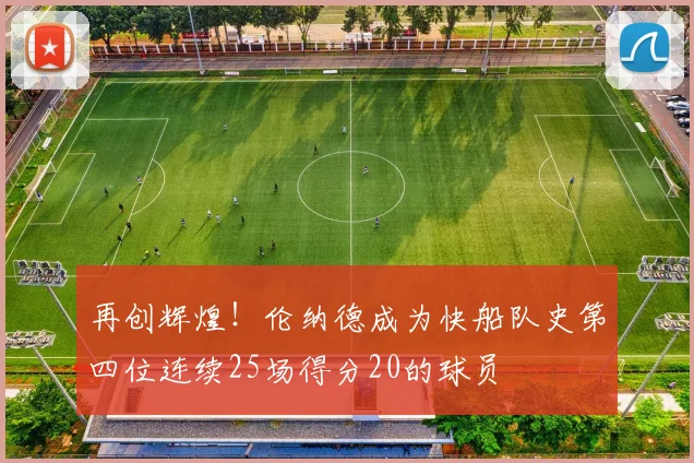 再创辉煌！伦纳德成为快船队史第四位连续25场得分20的球员