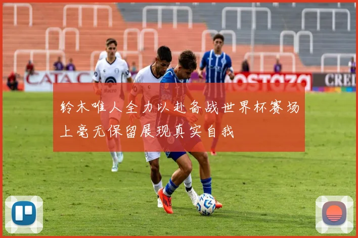 铃木唯人全力以赴备战世界杯赛场上毫无保留展现真实自我