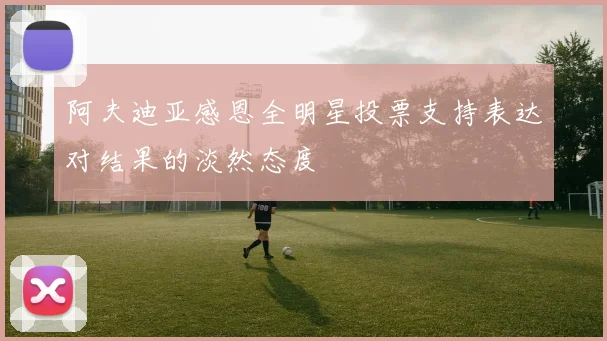 阿夫迪亚感恩全明星投票支持表达对结果的淡然态度