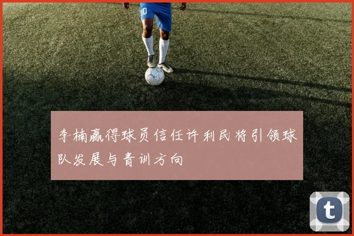 李楠赢得球员信任许利民将引领球队发展与青训方向