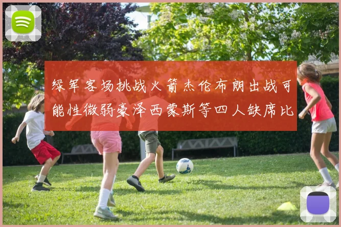 绿军客场挑战火箭杰伦布朗出战可能性微弱豪泽西蒙斯等四人缺席比赛