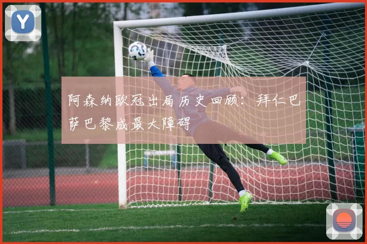 阿森纳欧冠出局历史回顾：拜仁巴萨巴黎成最大障碍