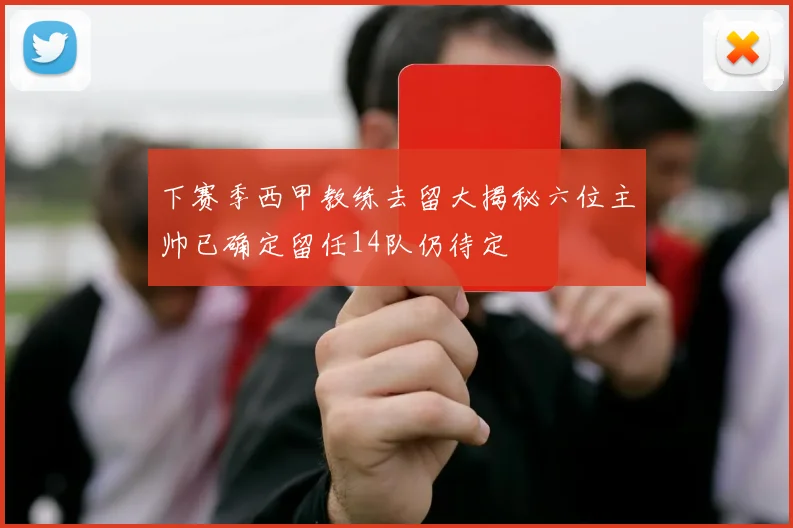 下赛季西甲教练去留大揭秘六位主帅已确定留任14队仍待定