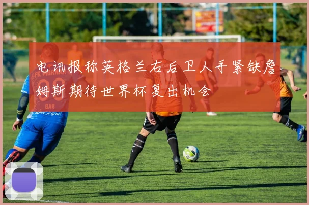 电讯报称英格兰右后卫人手紧缺詹姆斯期待世界杯复出机会