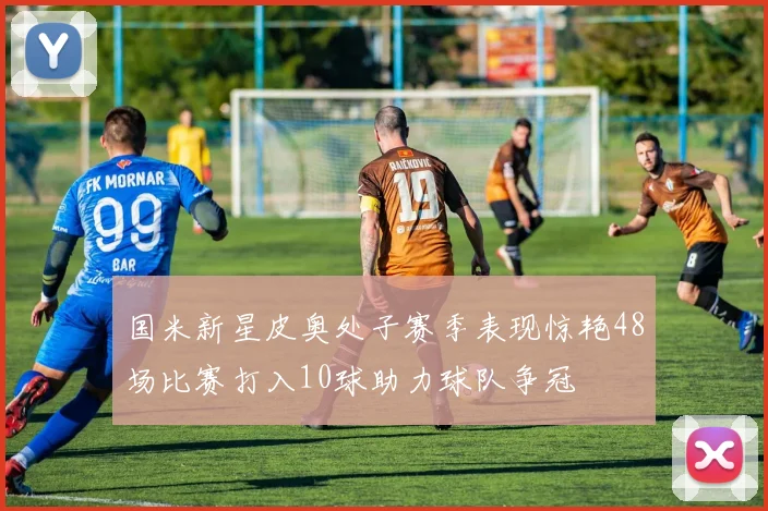 国米新星皮奥处子赛季表现惊艳48场比赛打入10球助力球队争冠