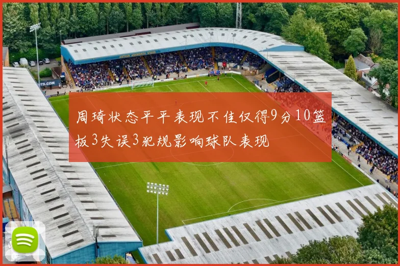 周琦状态平平表现不佳仅得9分10篮板3失误3犯规影响球队表现