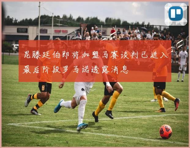 昆滕廷伯即将加盟马赛谈判已进入最后阶段罗马诺透露消息