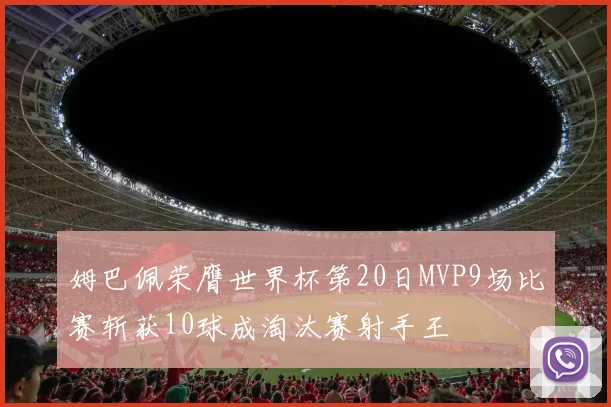 姆巴佩荣膺世界杯第20日MVP9场比赛斩获10球成淘汰赛射手王
