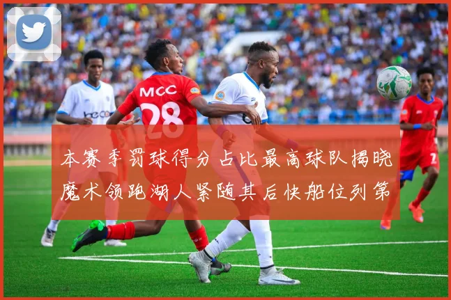 本赛季罚球得分占比最高球队揭晓魔术领跑湖人紧随其后快船位列第四