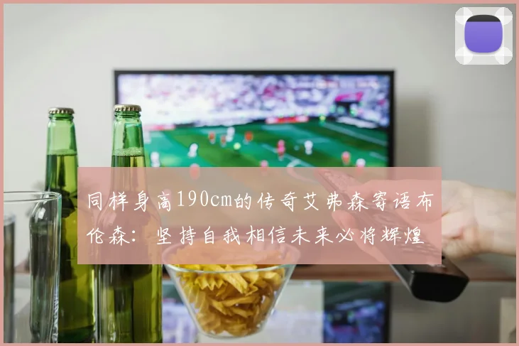 同样身高190cm的传奇艾弗森寄语布伦森：坚持自我相信未来必将辉煌