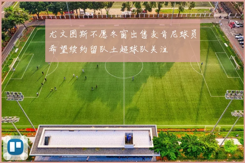 尤文图斯不愿冬窗出售麦肯尼球员希望续约留队土超球队关注