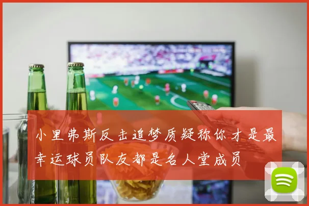 小里弗斯反击追梦质疑称你才是最幸运球员队友都是名人堂成员